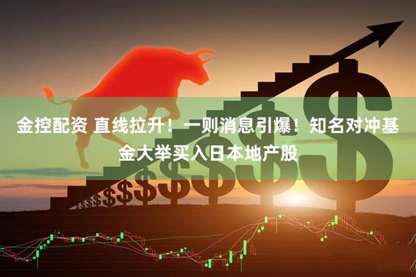 金控配资 直线拉升！一则消息引爆！知名对冲基金大举买入日本地产股