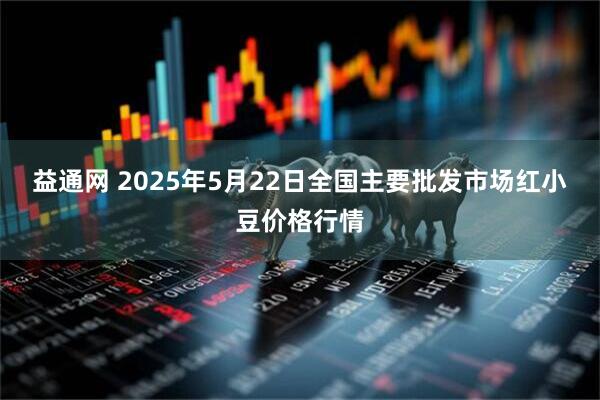 益通网 2025年5月22日全国主要批发市场红小豆价格行情