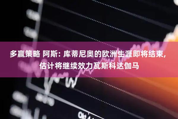 多赢策略 阿斯: 库蒂尼奥的欧洲生涯即将结束, 估计将继续效力瓦斯科达伽马