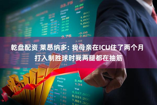乾盘配资 莱昂纳多: 我母亲在ICU住了两个月 打入制胜球时我两腿都在抽筋