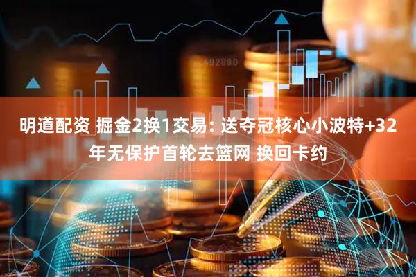 明道配资 掘金2换1交易: 送夺冠核心小波特+32年无保护首轮去篮网 换回卡约