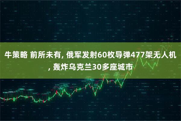牛策略 前所未有, 俄军发射60枚导弹477架无人机, 轰炸乌克兰30多座城市