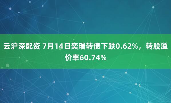 云沪深配资 7月14日奕瑞转债下跌0.62%，转股溢价率60.74%