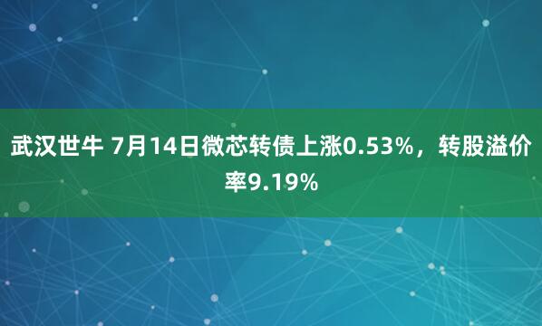 武汉世牛 7月14日微芯转债上涨0.53%，转股溢价率9.19%