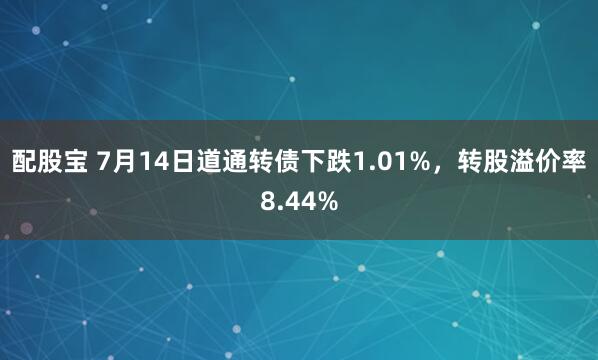 配股宝 7月14日道通转债下跌1.01%，转股溢价率8.44%