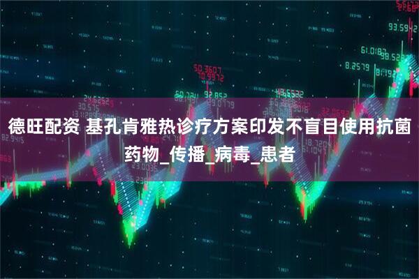德旺配资 基孔肯雅热诊疗方案印发不盲目使用抗菌药物_传播_病毒_患者