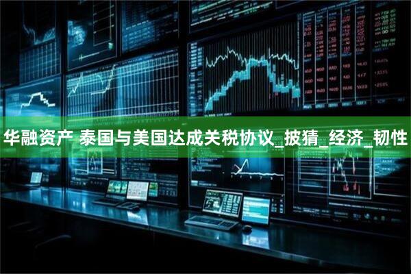 华融资产 泰国与美国达成关税协议_披猜_经济_韧性