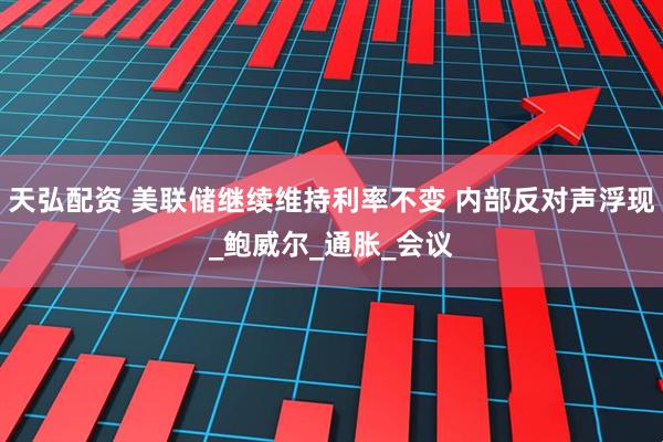 天弘配资 美联储继续维持利率不变 内部反对声浮现_鲍威尔_通胀_会议