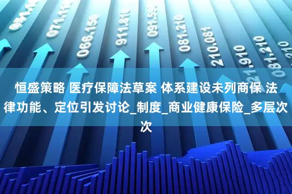 恒盛策略 医疗保障法草案 体系建设未列商保 法律功能、定位引发讨论_制度_商业健康保险_多层次