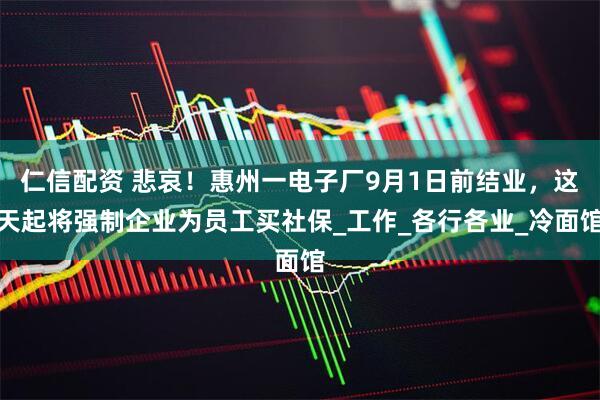 仁信配资 悲哀！惠州一电子厂9月1日前结业，这天起将强制企业为员工买社保_工作_各行各业_冷面馆