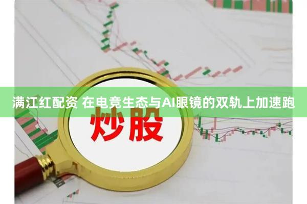 满江红配资 在电竞生态与AI眼镜的双轨上加速跑