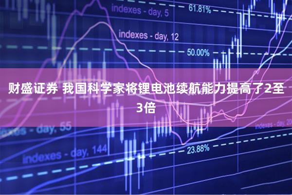 财盛证券 我国科学家将锂电池续航能力提高了2至3倍