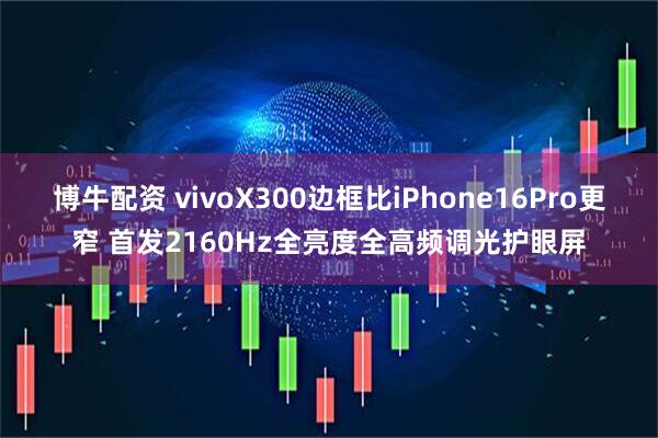 博牛配资 vivoX300边框比iPhone16Pro更窄 首发2160Hz全亮度全高频调光护眼屏