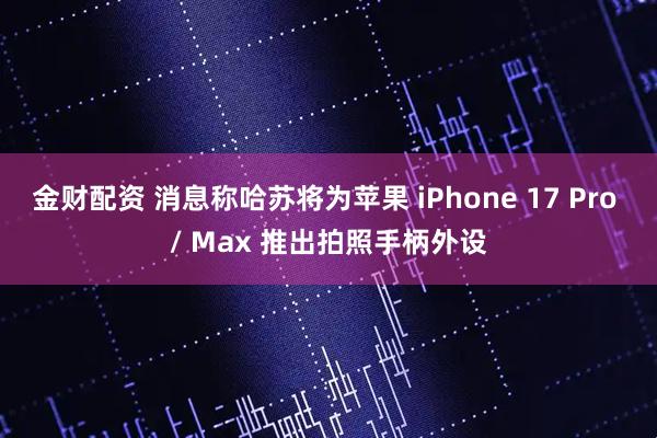 金财配资 消息称哈苏将为苹果 iPhone 17 Pro / Max 推出拍照手柄外设