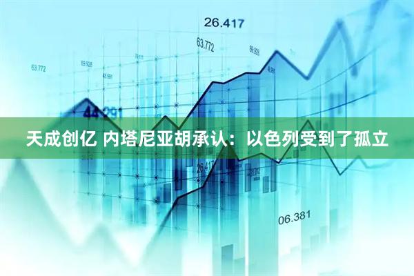 天成创亿 内塔尼亚胡承认：以色列受到了孤立