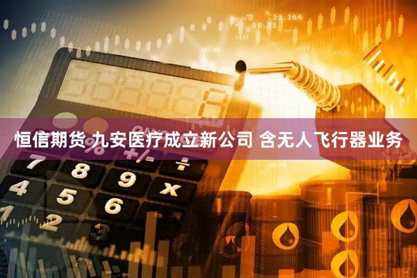 恒信期货 九安医疗成立新公司 含无人飞行器业务