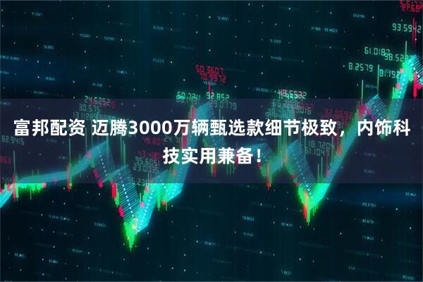 富邦配资 迈腾3000万辆甄选款细节极致,内饰科技实用兼备!