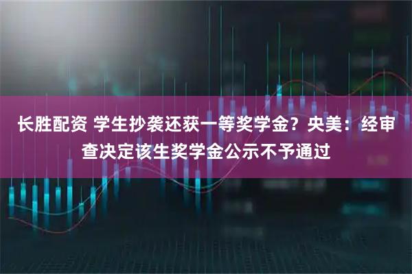 长胜配资 学生抄袭还获一等奖学金？央美：经审查决定该生奖学金公示不予通过