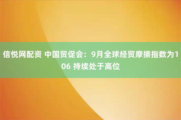 信悦网配资 中国贸促会：9月全球经贸摩擦指数为106 持续处于高位