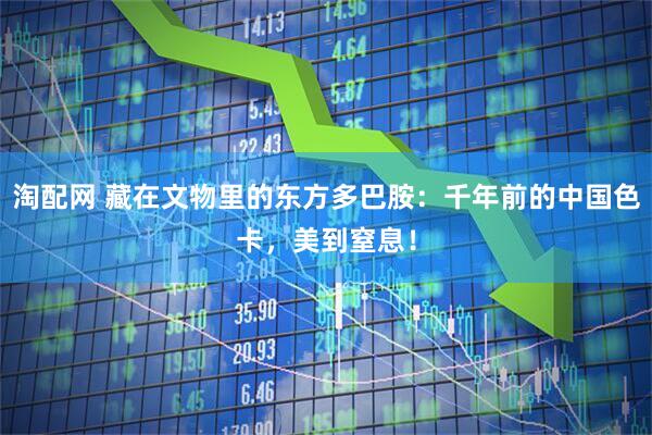 淘配网 藏在文物里的东方多巴胺：千年前的中国色卡，美到窒息！