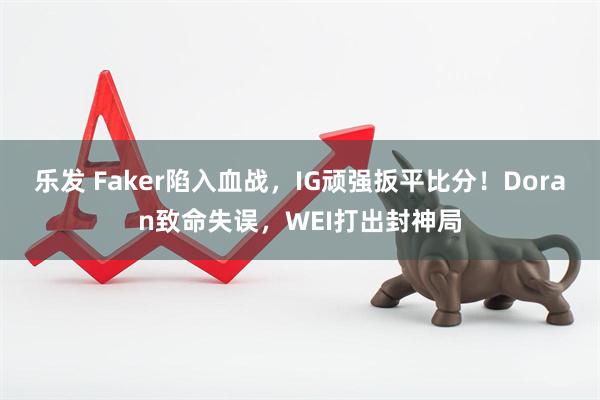 乐发 Faker陷入血战,IG顽强扳平比分!Doran致命失误,WEI打出封神局