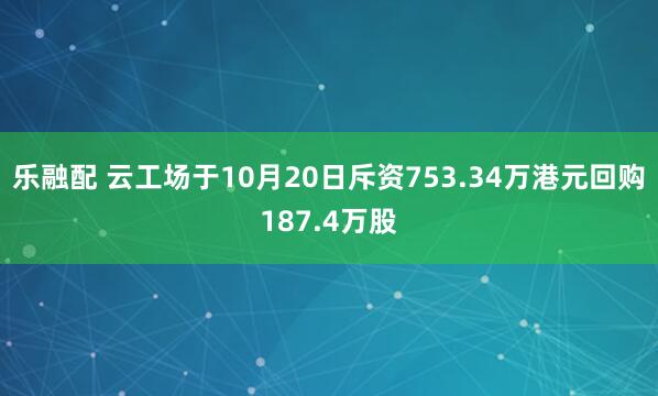 乐融配 云工场于10月20日斥资753.34万港元回购187.4万股