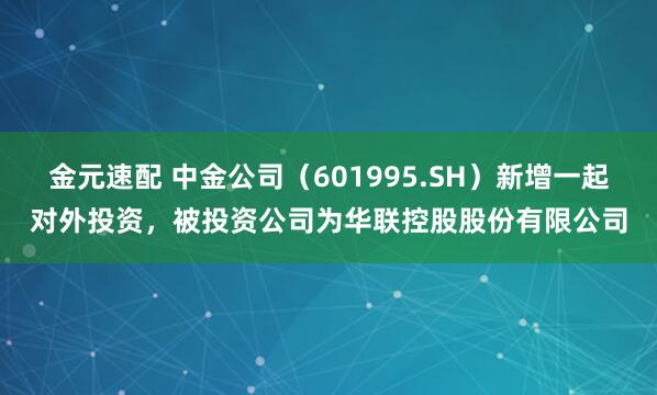 金元速配 中金公司（601995.SH）新增一起对外投资，被投资公司为华联控股股份有限公司