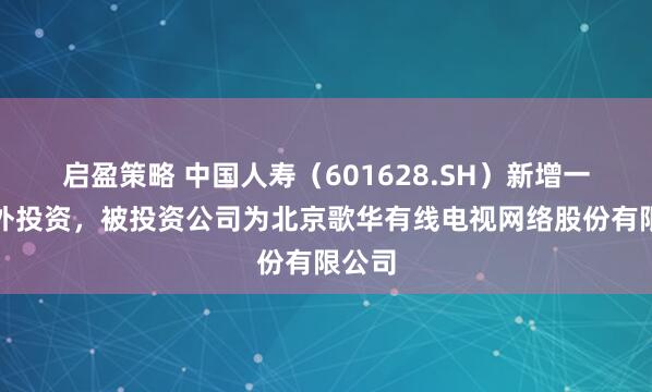 启盈策略 中国人寿(601628.SH)新增一起对外投资,被投资公司为北京歌华有线电视网络股份有限公司