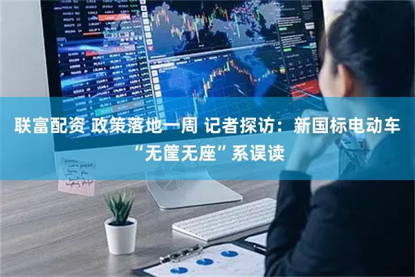 联富配资 政策落地一周 记者探访：新国标电动车“无筐无座”系误读