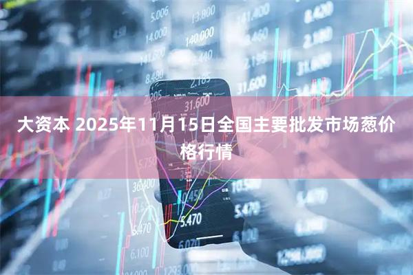 大资本 2025年11月15日全国主要批发市场葱价格行情