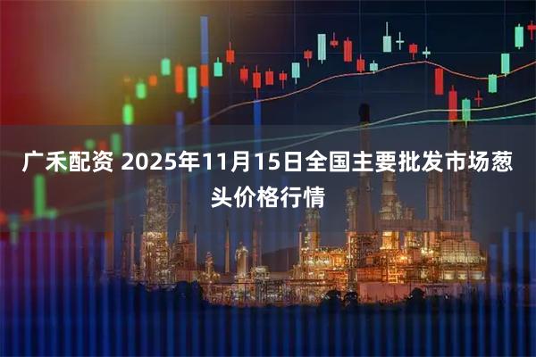 广禾配资 2025年11月15日全国主要批发市场葱头价格行情