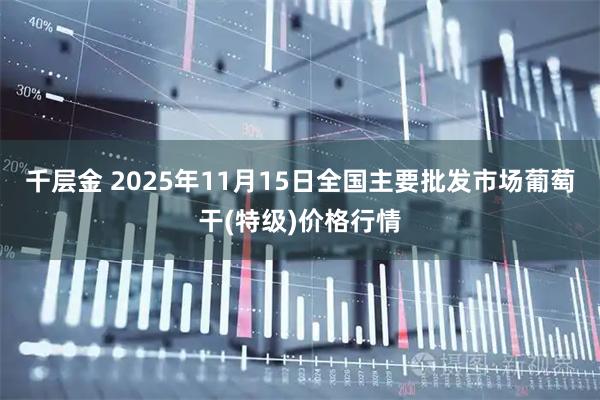 千层金 2025年11月15日全国主要批发市场葡萄干(特级)价格行情