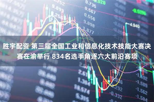 胜宇配资 第三届全国工业和信息化技术技能大赛决赛在渝举行 834名选手角逐六大前沿赛项