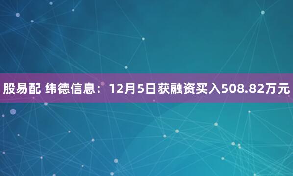 股易配 纬德信息：12月5日获融资买入508.82万元
