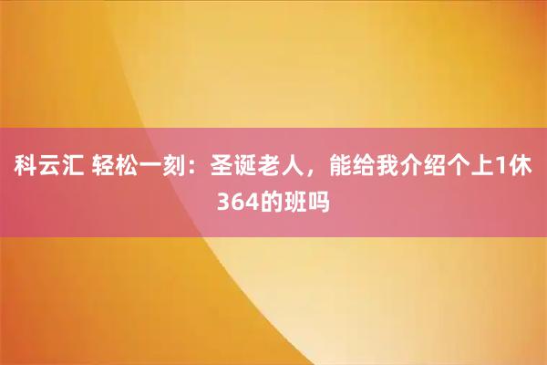 科云汇 轻松一刻：圣诞老人，能给我介绍个上1休364的班吗