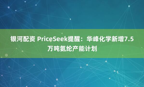 银河配资 PriceSeek提醒:华峰化学新增7.5万吨氨纶产能计划