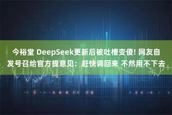 今裕堂 DeepSeek更新后被吐槽变傻! 网友自发号召给官方提意见：赶快调回来 不然用不下去