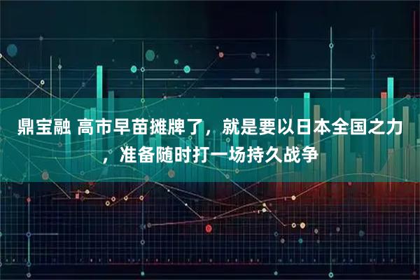 鼎宝融 高市早苗摊牌了，就是要以日本全国之力，准备随时打一场持久战争