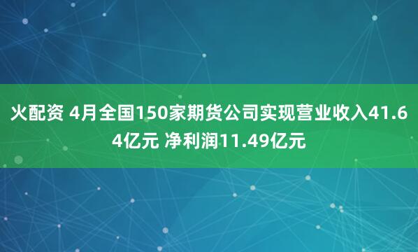 火配资 4月全国150家期货公司实现营业收入41.64亿元 净利润11.49亿元