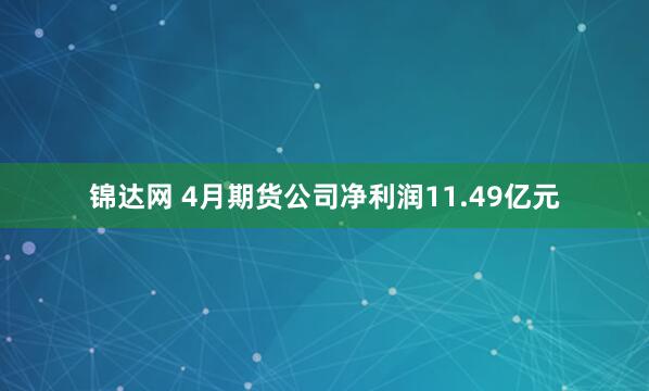 锦达网 4月期货公司净利润11.49亿元